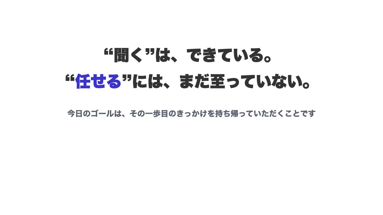 スライド「“聞く”は、できている。“任せる”には、まだ至っていない。今日のゴールは、その一歩目のきっかけを持ち帰っていただくことです」